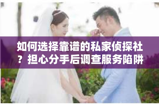如何选择靠谱的私家侦探社？担心分手后调查服务陷阱怎么办？