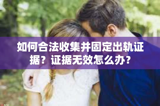 如何合法收集并固定出轨证据？证据无效怎么办？