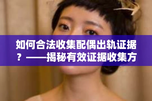 如何合法收集配偶出轨证据？——揭秘有效证据收集方案