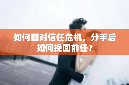 如何面对信任危机，分手后如何挽回前任？