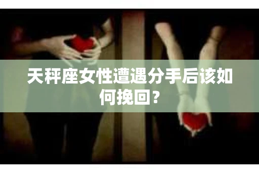天秤座女性遭遇分手后该如何挽回？