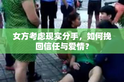 女方考虑现实分手，如何挽回信任与爱情？