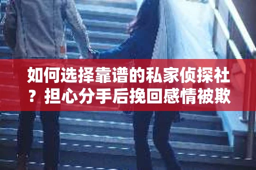 如何选择靠谱的私家侦探社？担心分手后挽回感情被欺骗怎么办？