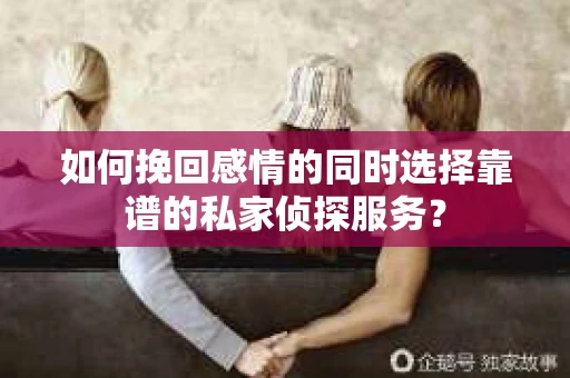 如何挽回感情的同时选择靠谱的私家侦探服务？