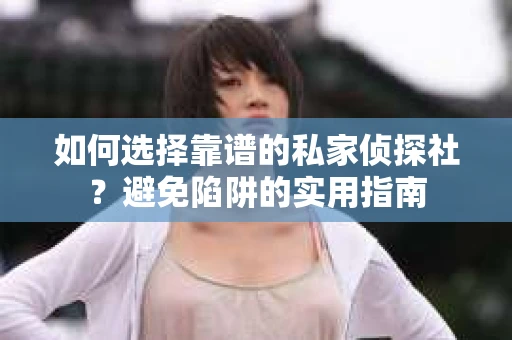 如何选择靠谱的私家侦探社？避免陷阱的实用指南