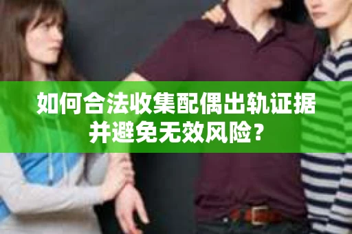 如何合法收集配偶出轨证据并避免无效风险？