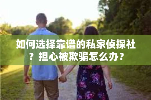 如何选择靠谱的私家侦探社？担心被欺骗怎么办？