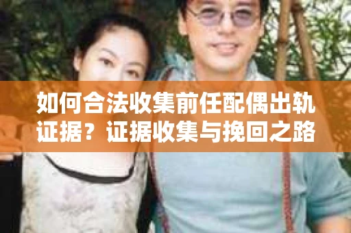 如何合法收集前任配偶出轨证据？证据收集与挽回之路怎么办？