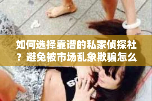 如何选择靠谱的私家侦探社？避免被市场乱象欺骗怎么办？