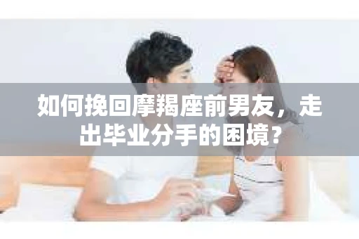 如何挽回摩羯座前男友，走出毕业分手的困境？