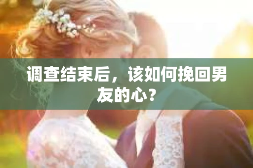 调查结束后，该如何挽回男友的心？