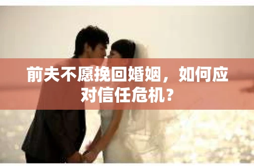 前夫不愿挽回婚姻，如何应对信任危机？