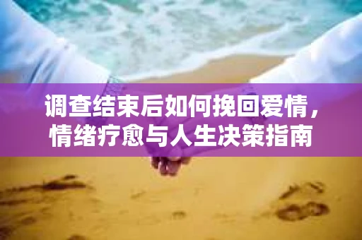 调查结束后如何挽回爱情，情绪疗愈与人生决策指南