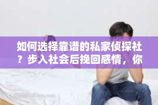 如何选择靠谱的私家侦探社？步入社会后挽回感情，你准备好了吗？