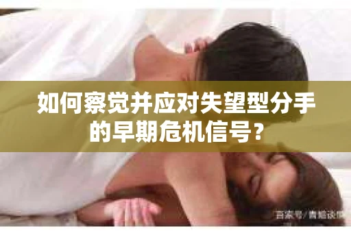 如何察觉并应对失望型分手的早期危机信号？