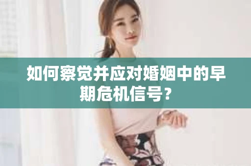 如何察觉并应对婚姻中的早期危机信号？
