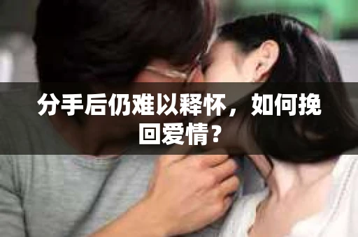 分手后仍难以释怀，如何挽回爱情？