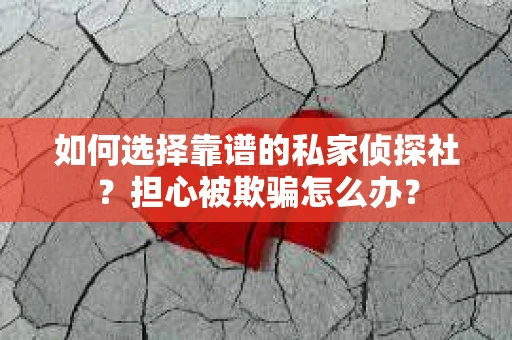 如何选择靠谱的私家侦探社？担心被欺骗怎么办？