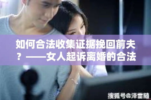 如何合法收集证据挽回前夫？——女人起诉离婚的合法取证策略