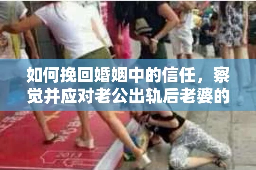 如何挽回婚姻中的信任，察觉并应对老公出轨后老婆的危机信号