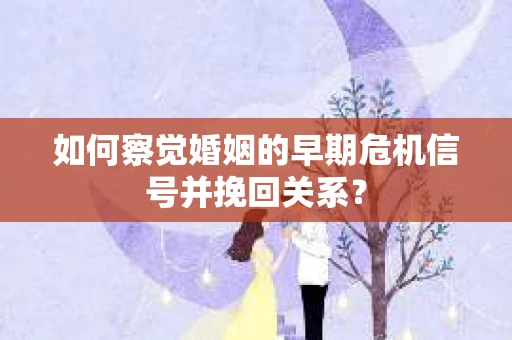 如何察觉婚姻的早期危机信号并挽回关系？