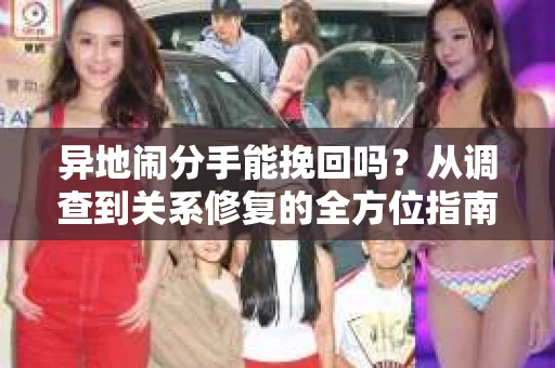 异地闹分手能挽回吗？从调查到关系修复的全方位指南