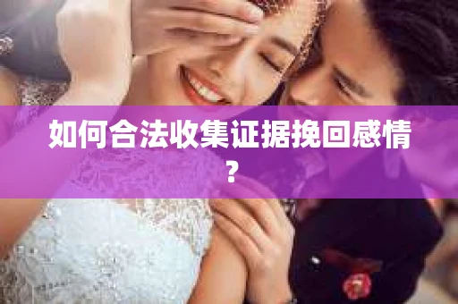 如何合法收集证据挽回感情？