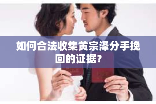 如何合法收集黄宗泽分手挽回的证据？