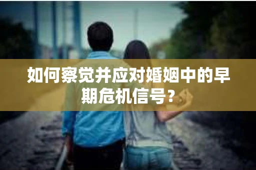 如何察觉并应对婚姻中的早期危机信号？
