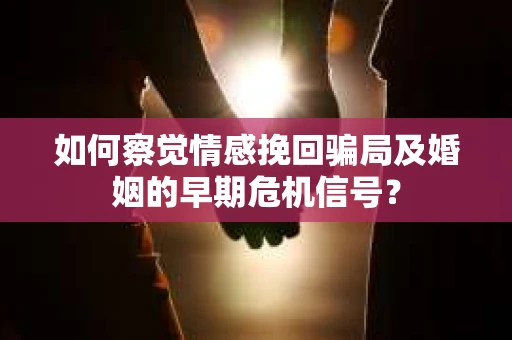 如何察觉情感挽回骗局及婚姻的早期危机信号？
