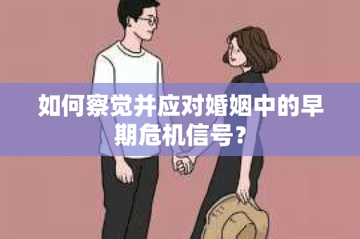 如何察觉并应对婚姻中的早期危机信号？