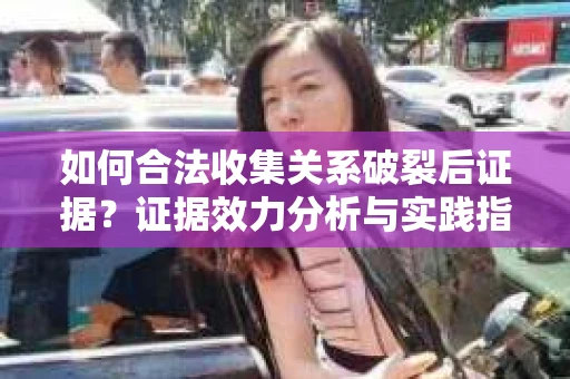 如何合法收集关系破裂后证据？证据效力分析与实践指南