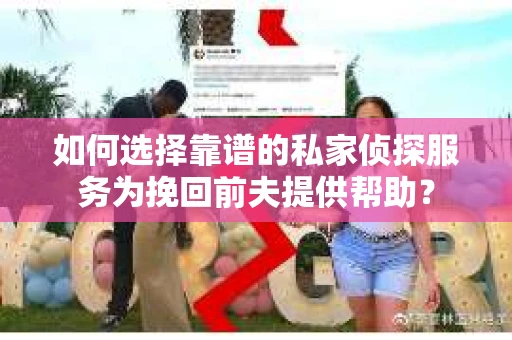 如何选择靠谱的私家侦探服务为挽回前夫提供帮助？