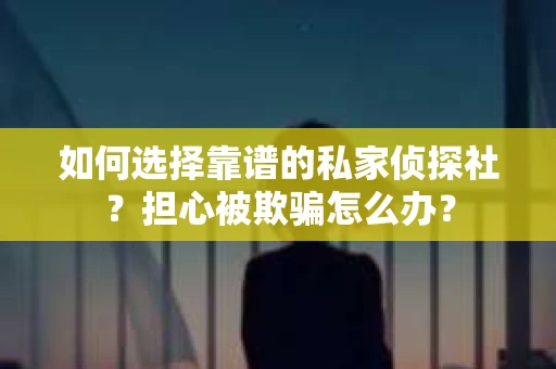 如何选择靠谱的私家侦探社？担心被欺骗怎么办？