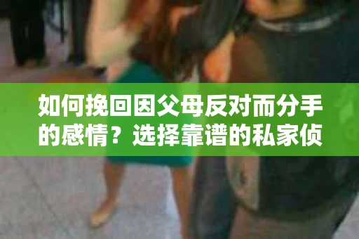 如何挽回因父母反对而分手的感情？选择靠谱的私家侦探社怎么办？