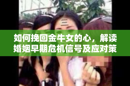 如何挽回金牛女的心，解读婚姻早期危机信号及应对策略