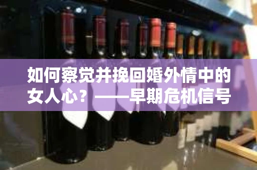 如何察觉并挽回婚外情中的女人心？——早期危机信号与干预策略
