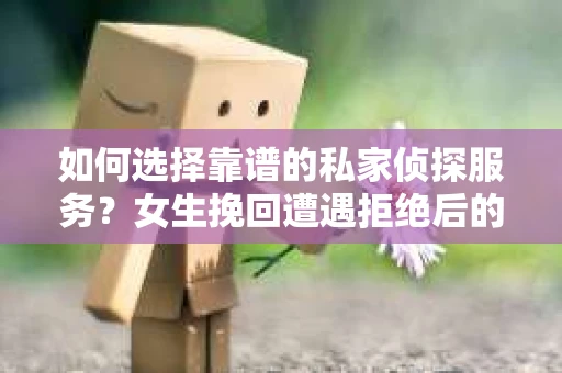 如何选择靠谱的私家侦探服务？女生挽回遭遇拒绝后的调查怎么办？