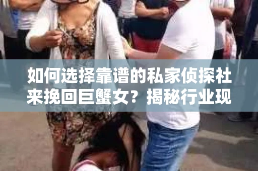 如何选择靠谱的私家侦探社来挽回巨蟹女？揭秘行业现状与陷阱，让你轻松避坑