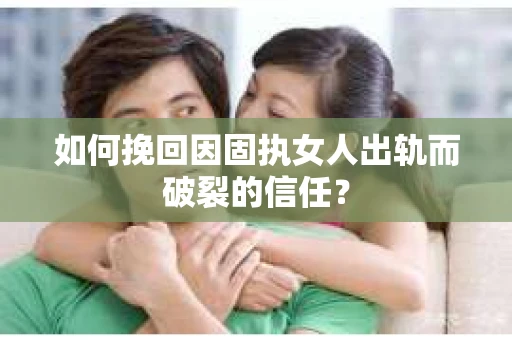 如何挽回因固执女人出轨而破裂的信任？