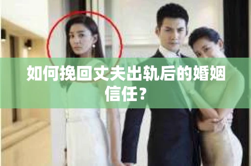 如何挽回丈夫出轨后的婚姻信任？