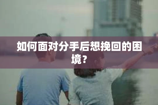 如何面对分手后想挽回的困境？