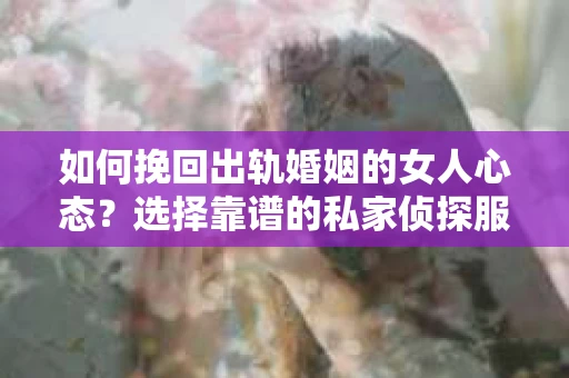 如何挽回出轨婚姻的女人心态?选择靠谱的私家侦探服务指南 如何挽回出轨婚姻的女人心态?选择靠谱的私家侦探服务指南