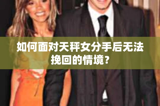 如何面对天秤女分手后无法挽回的情境？