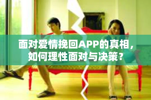 面对爱情挽回APP的真相，如何理性面对与决策？