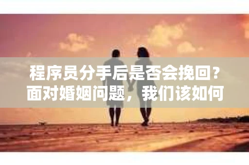 程序员分手后是否会挽回？面对婚姻问题，我们该如何应对？