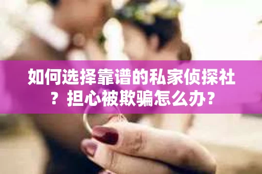如何选择靠谱的私家侦探社？担心被欺骗怎么办？