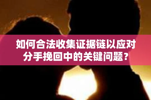 如何合法收集证据链以应对分手挽回中的关键问题？