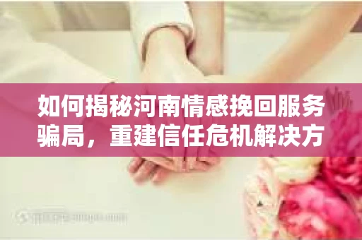 如何揭秘河南情感挽回服务骗局,重建信任危机解决方案? 如何揭秘河南情感挽回服务骗局,重建信任危机解决方案?