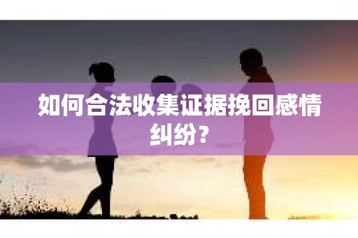 如何合法收集证据挽回感情纠纷？